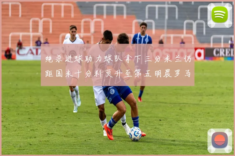 绝杀进球助力球队拿下三分米兰仍距国米十分科莫升至第五明晨罗马对决尤文