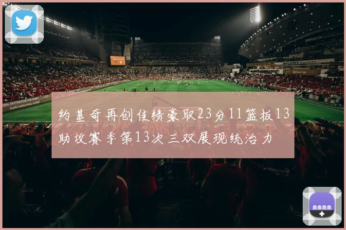 约基奇再创佳绩豪取23分11篮板13助攻赛季第13次三双展现统治力