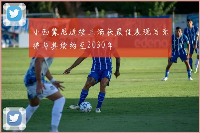 小西蒙尼连续三场获最佳表现马竞将与其续约至2030年