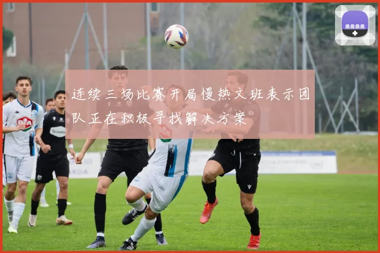 连续三场比赛开局慢热文班表示团队正在积极寻找解决方案
