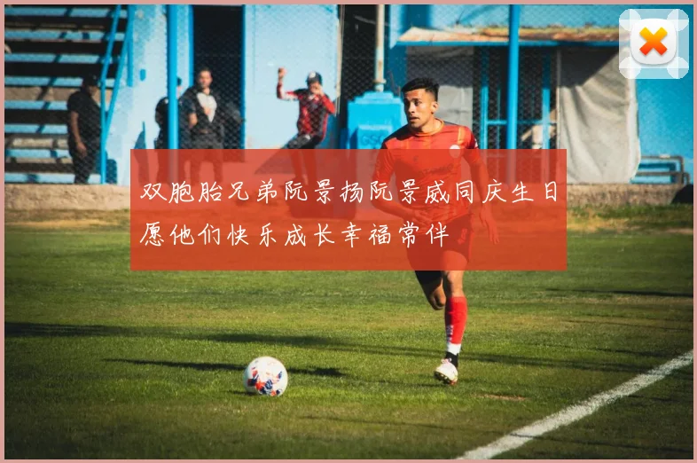 双胞胎兄弟阮景扬阮景威同庆生日愿他们快乐成长幸福常伴