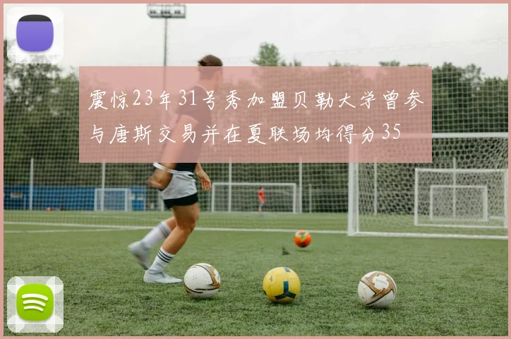 震惊23年31号秀加盟贝勒大学曾参与唐斯交易并在夏联场均得分35