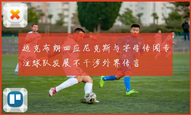 迈克布朗回应尼克斯与字母传闻专注球队发展不干涉外界传言