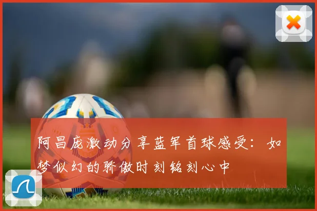 阿昌庞激动分享蓝军首球感受：如梦似幻的骄傲时刻铭刻心中