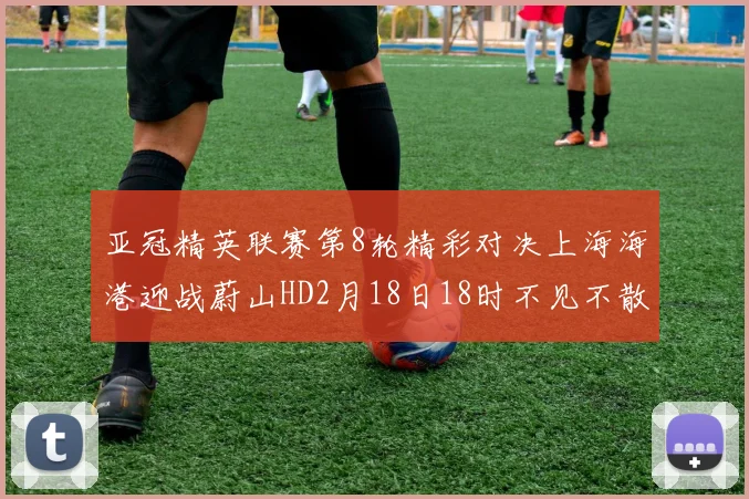 亚冠精英联赛第8轮精彩对决上海海港迎战蔚山HD2月18日18时不见不散