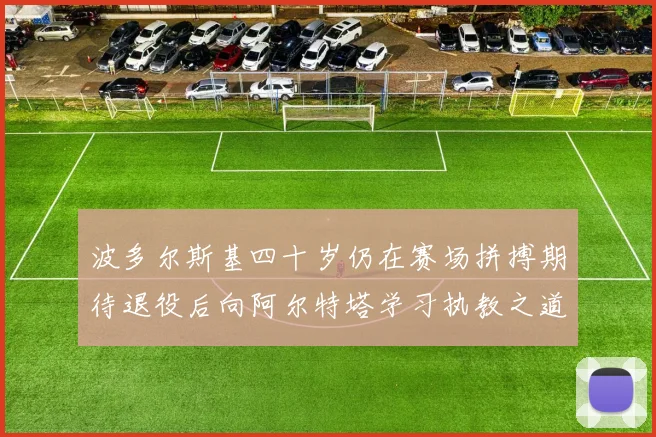 波多尔斯基四十岁仍在赛场拼搏期待退役后向阿尔特塔学习执教之道