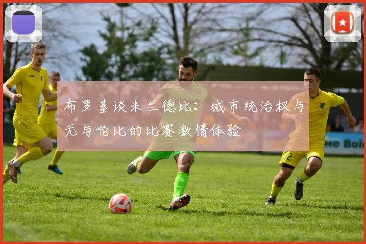 布罗基谈米兰德比：城市统治权与无与伦比的比赛激情体验