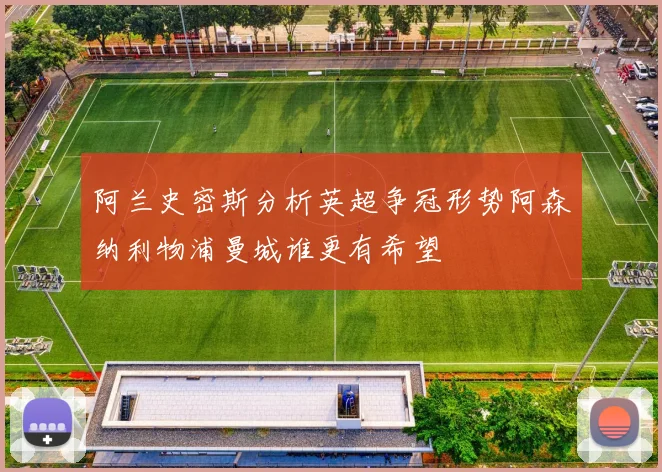 阿兰史密斯分析英超争冠形势阿森纳利物浦曼城谁更有希望
