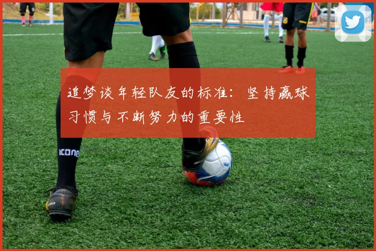 追梦谈年轻队友的标准：坚持赢球习惯与不断努力的重要性