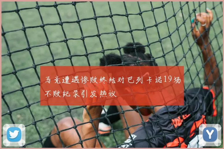 马竞遭遇惨败终结对巴列卡诺19场不败纪录引发热议