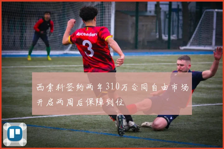 西索科签约两年310万合同自由市场开启两周后保障到位