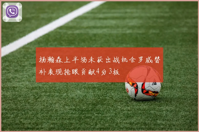 杨瀚森上半场未获出战机会罗威替补表现抢眼贡献4分3板