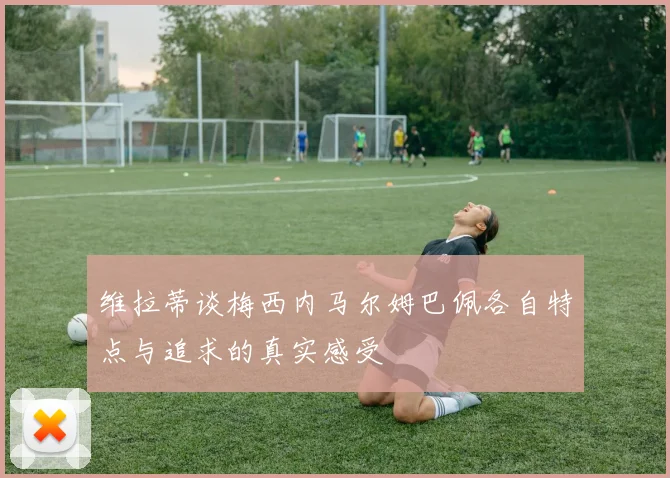 维拉蒂谈梅西内马尔姆巴佩各自特点与追求的真实感受