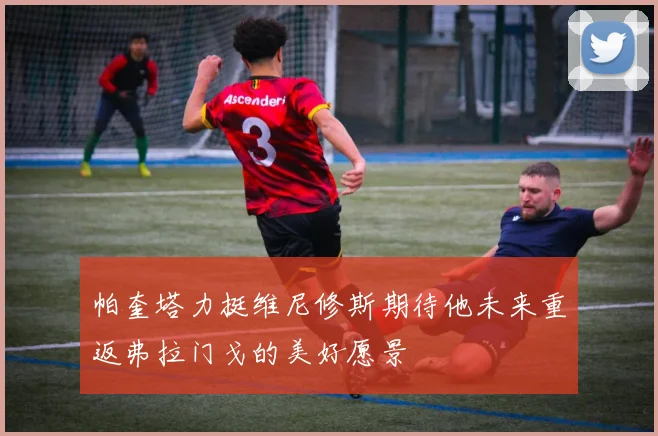 帕奎塔力挺维尼修斯期待他未来重返弗拉门戈的美好愿景