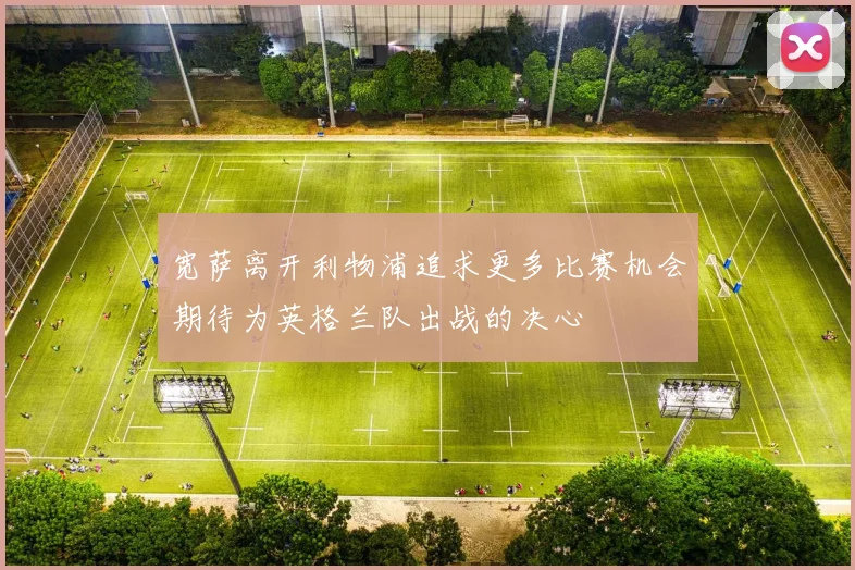 宽萨离开利物浦追求更多比赛机会期待为英格兰队出战的决心