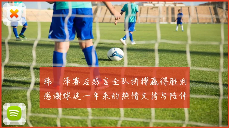 韩镕泽赛后感言全队拼搏赢得胜利感谢球迷一年来的热情支持与陪伴