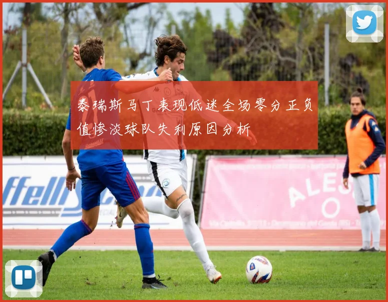 泰瑞斯马丁表现低迷全场零分正负值惨淡球队失利原因分析