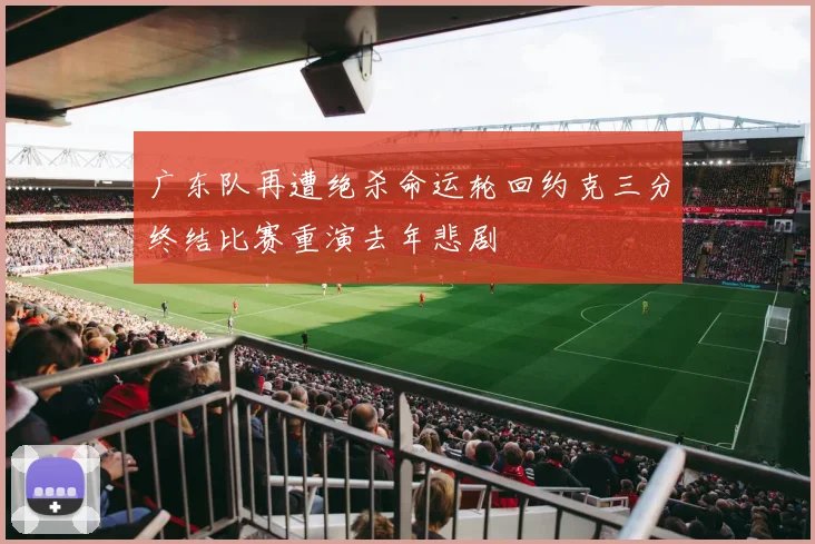 广东队再遭绝杀命运轮回约克三分终结比赛重演去年悲剧