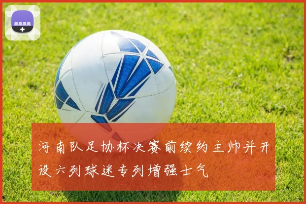 河南队足协杯决赛前续约主帅并开设六列球迷专列增强士气