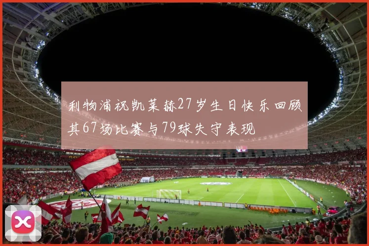 利物浦祝凯莱赫27岁生日快乐回顾其67场比赛与79球失守表现