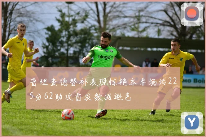 普理查德替补表现惊艳本季场均225分62助攻首发数据逊色