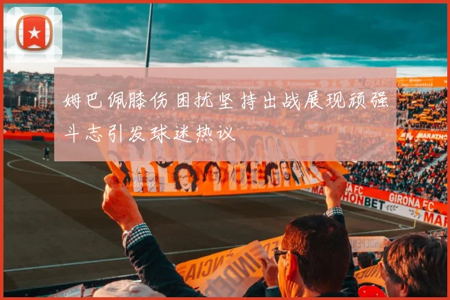 姆巴佩膝伤困扰坚持出战展现顽强斗志引发球迷热议