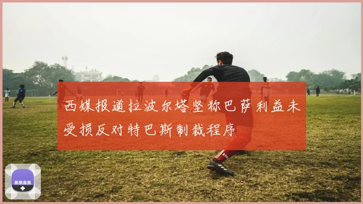 西媒报道拉波尔塔坚称巴萨利益未受损反对特巴斯制裁程序