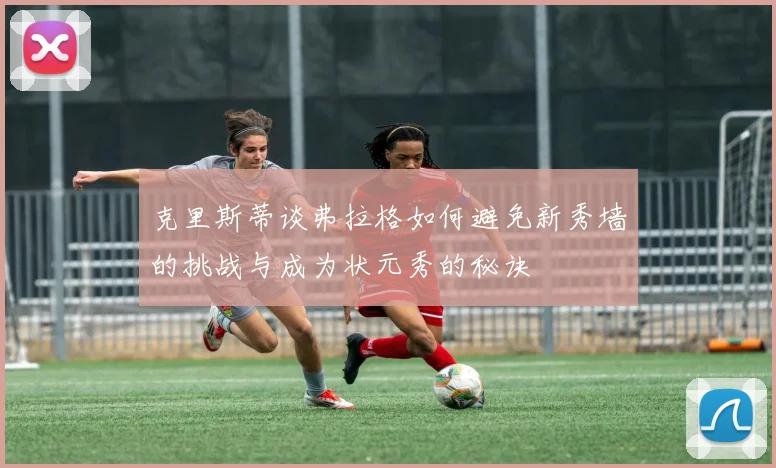 克里斯蒂谈弗拉格如何避免新秀墙的挑战与成为状元秀的秘诀