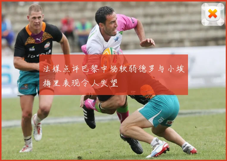 法媒点评巴黎中场软弱德罗与小埃梅里表现令人失望