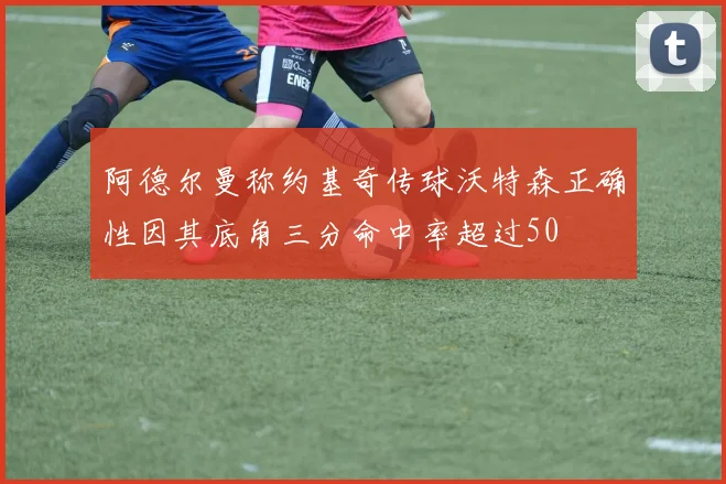 阿德尔曼称约基奇传球沃特森正确性因其底角三分命中率超过50