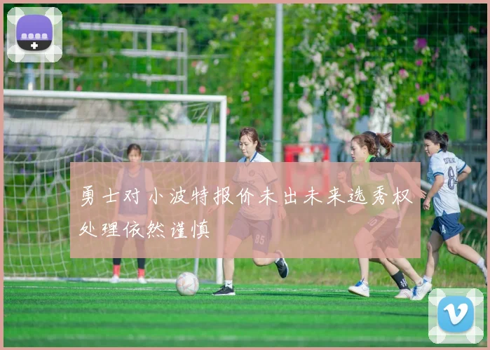 勇士对小波特报价未出未来选秀权处理依然谨慎