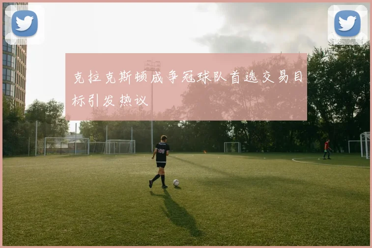 克拉克斯顿成争冠球队首选交易目标引发热议