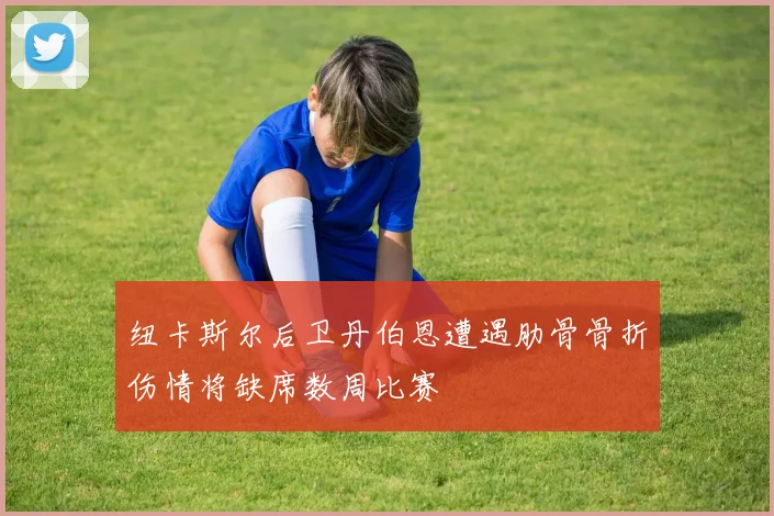 纽卡斯尔后卫丹伯恩遭遇肋骨骨折伤情将缺席数周比赛