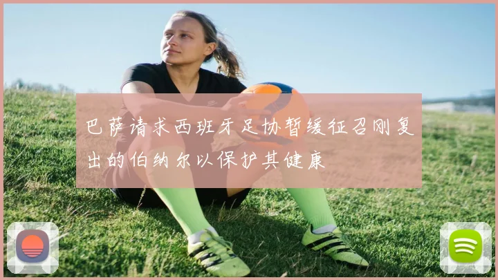 巴萨请求西班牙足协暂缓征召刚复出的伯纳尔以保护其健康