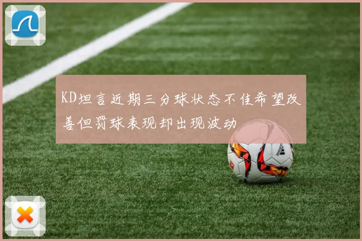 KD坦言近期三分球状态不佳希望改善但罚球表现却出现波动