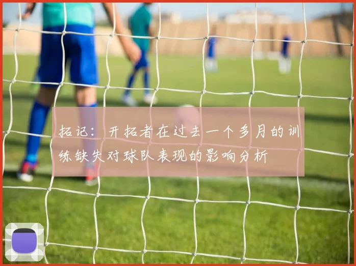 拓记：开拓者在过去一个多月的训练缺失对球队表现的影响分析