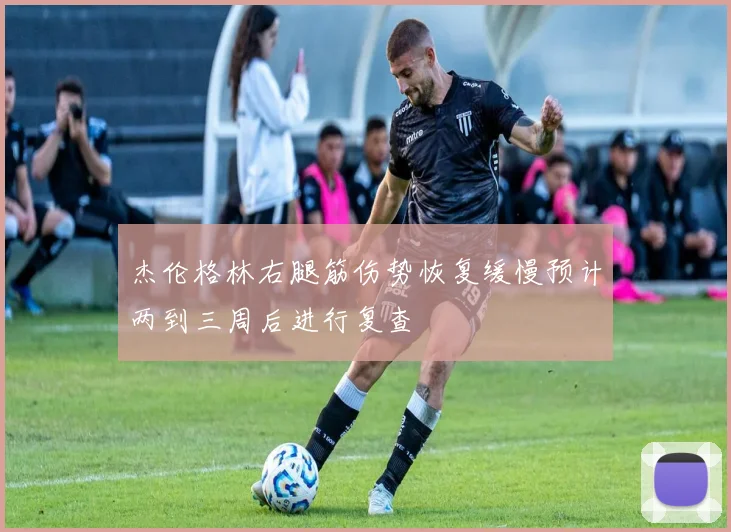 杰伦格林右腿筋伤势恢复缓慢预计两到三周后进行复查